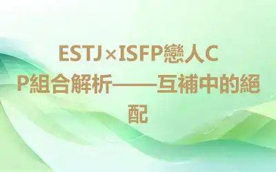 ESTJ×ISFP戀人CP組合解析——互補中的絕配